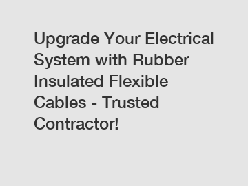 Upgrade Your Electrical System with Rubber Insulated Flexible Cables - Trusted Contractor!