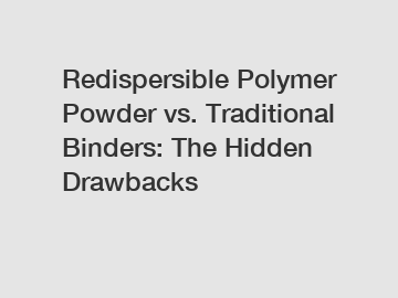 Redispersible Polymer Powder vs. Traditional Binders: The Hidden Drawbacks