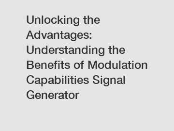 Unlocking the Advantages: Understanding the Benefits of Modulation Capabilities Signal Generator