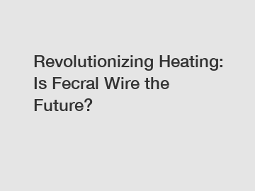Revolutionizing Heating: Is Fecral Wire the Future?