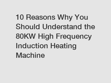 10 Reasons Why You Should Understand the 80KW High Frequency Induction Heating Machine