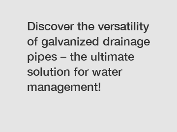 Discover the versatility of galvanized drainage pipes &ndash; the ultimate solution for water management!