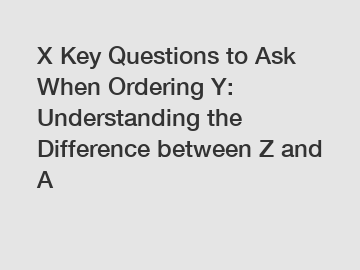 X Key Questions to Ask When Ordering Y: Understanding the Difference between Z and A