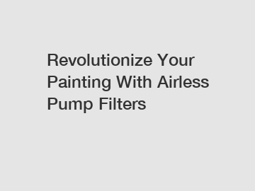Revolutionize Your Painting With Airless Pump Filters