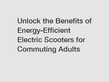 Unlock the Benefits of Energy-Efficient Electric Scooters for Commuting Adults