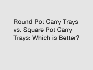 Round Pot Carry Trays vs. Square Pot Carry Trays: Which is Better?