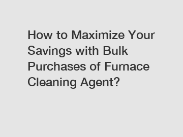 How to Maximize Your Savings with Bulk Purchases of Furnace Cleaning Agent?