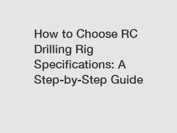 How to Choose RC Drilling Rig Specifications: A Step-by-Step Guide