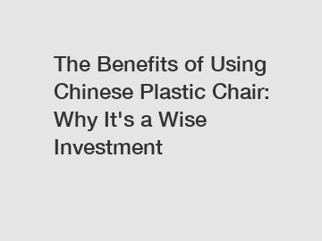 The Benefits of Using Chinese Plastic Chair: Why It's a Wise Investment