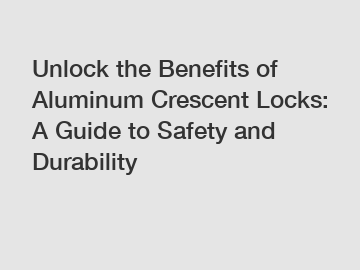 Unlock the Benefits of Aluminum Crescent Locks: A Guide to Safety and Durability