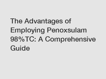 The Advantages of Employing Penoxsulam 98%TC: A Comprehensive Guide