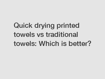 Quick drying printed towels vs traditional towels: Which is better?
