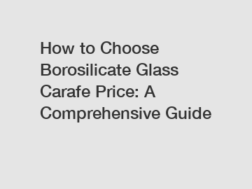 How to Choose Borosilicate Glass Carafe Price: A Comprehensive Guide
