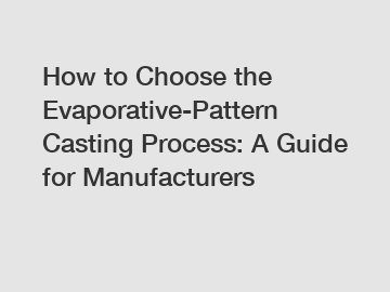 How to Choose the Evaporative-Pattern Casting Process: A Guide for Manufacturers