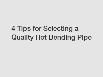 4 Tips for Selecting a Quality Hot Bending Pipe