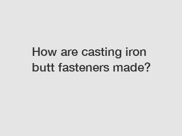 How are casting iron butt fasteners made?