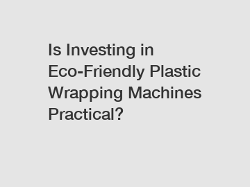 Is Investing in Eco-Friendly Plastic Wrapping Machines Practical?