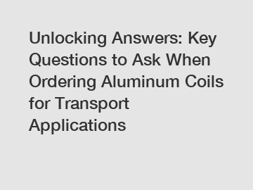 Unlocking Answers: Key Questions to Ask When Ordering Aluminum Coils for Transport Applications