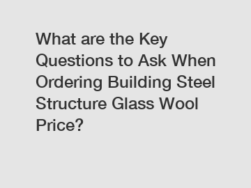 What are the Key Questions to Ask When Ordering Building Steel Structure Glass Wool Price?
