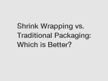 Shrink Wrapping vs. Traditional Packaging: Which is Better?