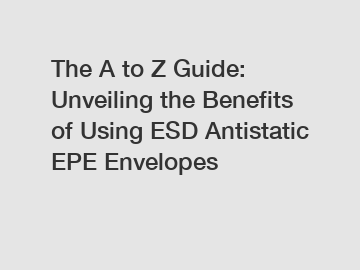 The A to Z Guide: Unveiling the Benefits of Using ESD Antistatic EPE Envelopes