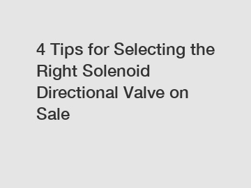 4 Tips for Selecting the Right Solenoid Directional Valve on Sale