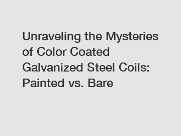 Unraveling the Mysteries of Color Coated Galvanized Steel Coils: Painted vs. Bare