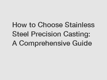 How to Choose Stainless Steel Precision Casting: A Comprehensive Guide