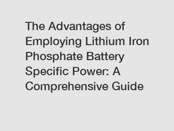 The Advantages of Employing Lithium Iron Phosphate Battery Specific Power: A Comprehensive Guide