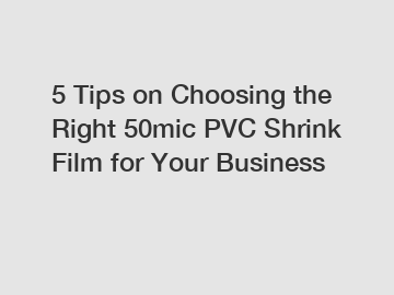 5 Tips on Choosing the Right 50mic PVC Shrink Film for Your Business