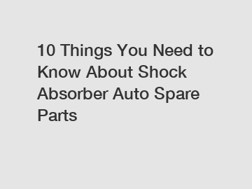 10 Things You Need to Know About Shock Absorber Auto Spare Parts