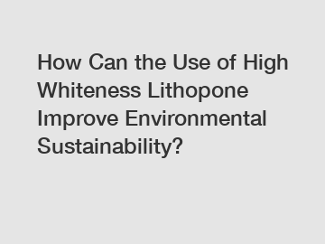 How Can the Use of High Whiteness Lithopone Improve Environmental Sustainability?