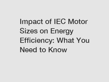 Impact of IEC Motor Sizes on Energy Efficiency: What You Need to Know