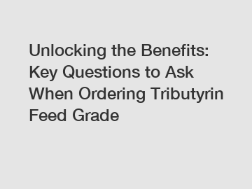 Unlocking the Benefits: Key Questions to Ask When Ordering Tributyrin Feed Grade