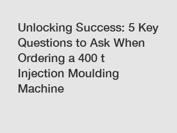 Unlocking Success: 5 Key Questions to Ask When Ordering a 400 t Injection Moulding Machine