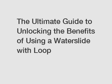 The Ultimate Guide to Unlocking the Benefits of Using a Waterslide with Loop