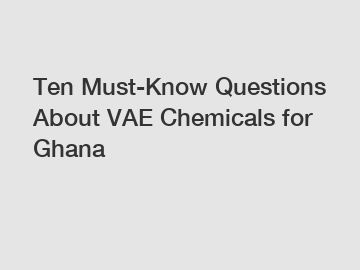 Ten Must-Know Questions About VAE Chemicals for Ghana