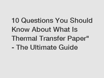 10 Questions You Should Know About What Is Thermal Transfer Paper" - The Ultimate Guide