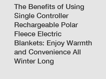 The Benefits of Using Single Controller Rechargeable Polar Fleece Electric Blankets: Enjoy Warmth and Convenience All Winter Long