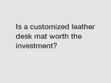 Is a customized leather desk mat worth the investment?