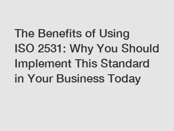 The Benefits of Using ISO 2531: Why You Should Implement This Standard in Your Business Today