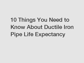 10 Things You Need to Know About Ductile Iron Pipe Life Expectancy