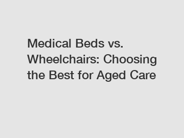Medical Beds vs. Wheelchairs: Choosing the Best for Aged Care