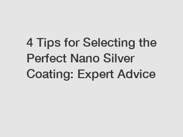 4 Tips for Selecting the Perfect Nano Silver Coating: Expert Advice