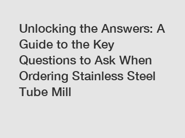 Unlocking the Answers: A Guide to the Key Questions to Ask When Ordering Stainless Steel Tube Mill