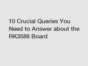 10 Crucial Queries You Need to Answer about the RK3588 Board