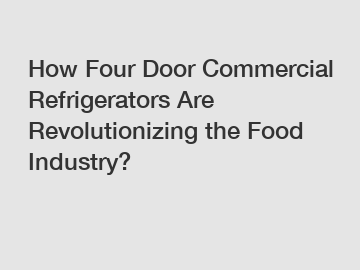 How Four Door Commercial Refrigerators Are Revolutionizing the Food Industry?