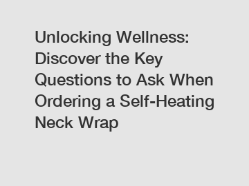 Unlocking Wellness: Discover the Key Questions to Ask When Ordering a Self-Heating Neck Wrap