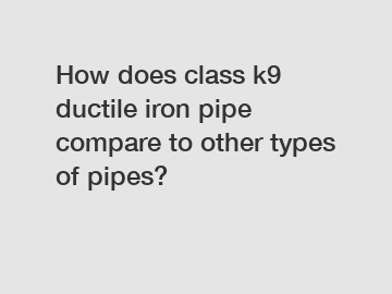 How does class k9 ductile iron pipe compare to other types of pipes?