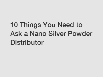 10 Things You Need to Ask a Nano Silver Powder Distributor